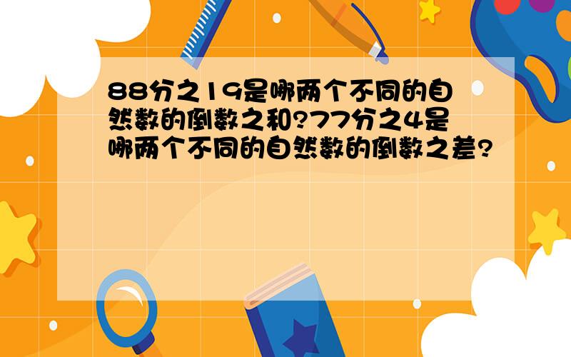 88分之19是哪两个不同的自然数的倒数之和?77分之4是哪两个不同的自然数的倒数之差?