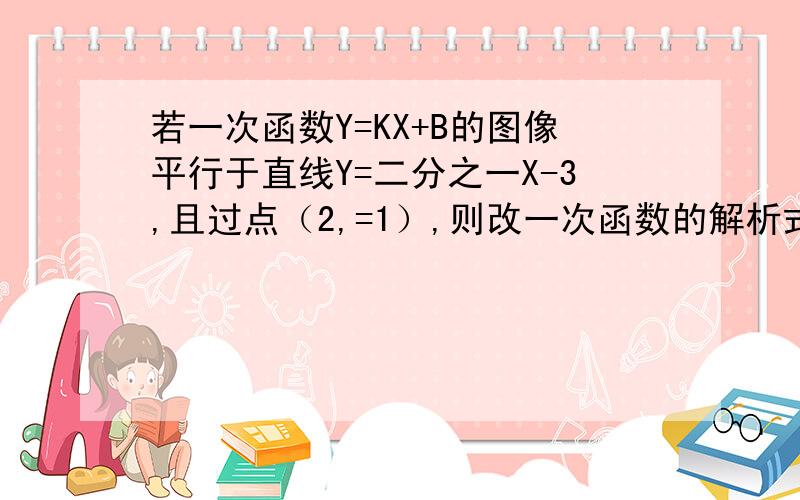 若一次函数Y=KX+B的图像平行于直线Y=二分之一X-3,且过点（2,=1）,则改一次函数的解析式为?