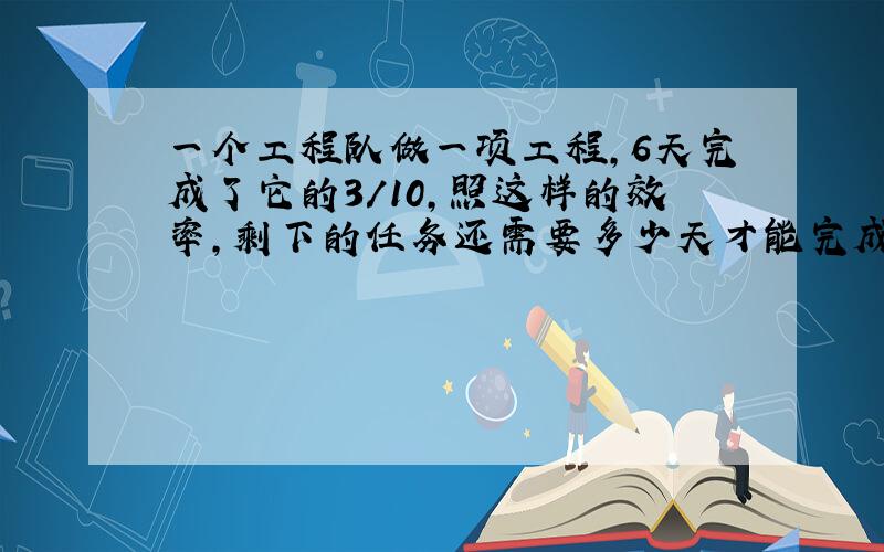 一个工程队做一项工程,6天完成了它的3/10,照这样的效率,剩下的任务还需要多少天才能完成?