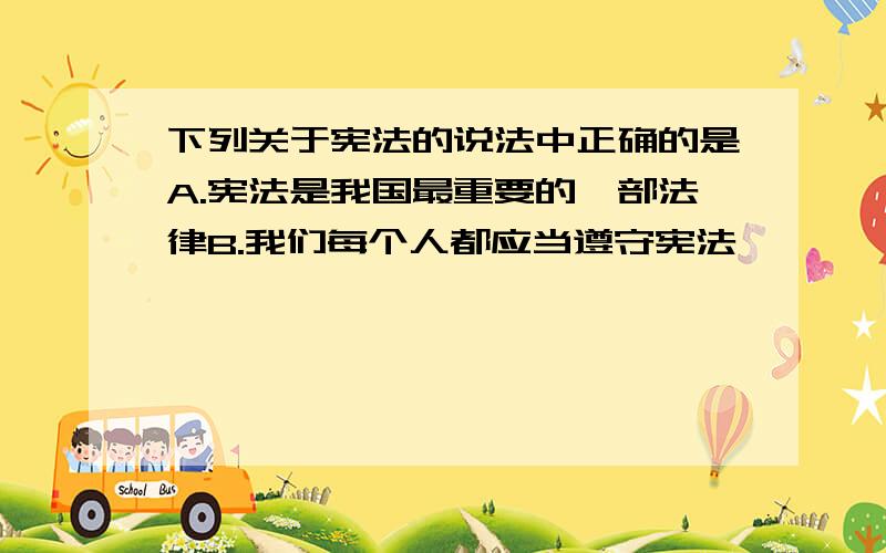 下列关于宪法的说法中正确的是A.宪法是我国最重要的一部法律B.我们每个人都应当遵守宪法