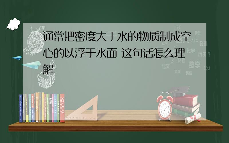 通常把密度大于水的物质制成空心的以浮于水面 这句话怎么理解