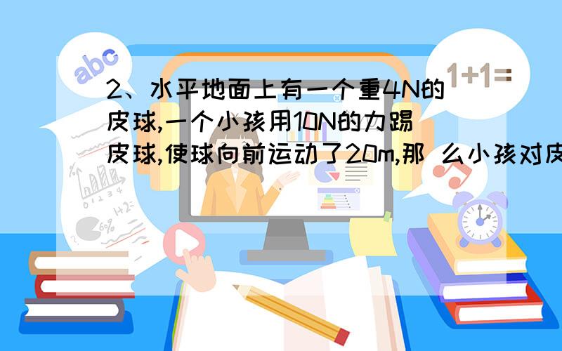 2、水平地面上有一个重4N的皮球,一个小孩用10N的力踢皮球,使球向前运动了20m,那 么小孩对皮球所做的功是 （ ）