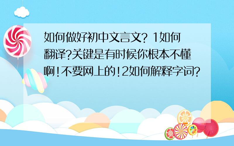 如何做好初中文言文? 1如何翻译?关键是有时候你根本不懂啊!不要网上的!2如何解释字词?