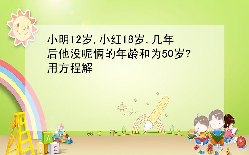 小明12岁,小红18岁,几年后他没呢俩的年龄和为50岁?用方程解