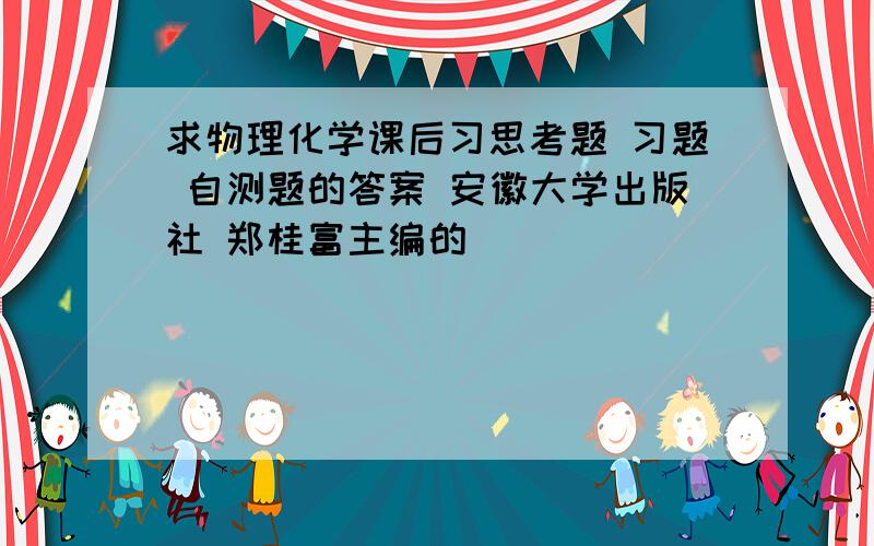 求物理化学课后习思考题 习题 自测题的答案 安徽大学出版社 郑桂富主编的