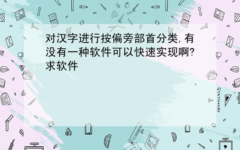 对汉字进行按偏旁部首分类,有没有一种软件可以快速实现啊?求软件