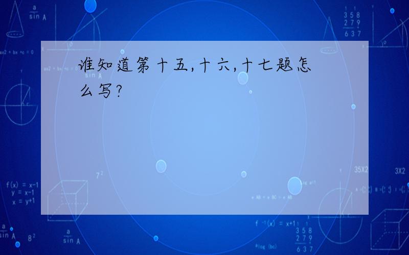 谁知道第十五,十六,十七题怎么写?