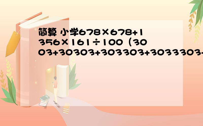 简算 小学678×678+1356×161÷100（3003+30303+303303+3033303+30333303