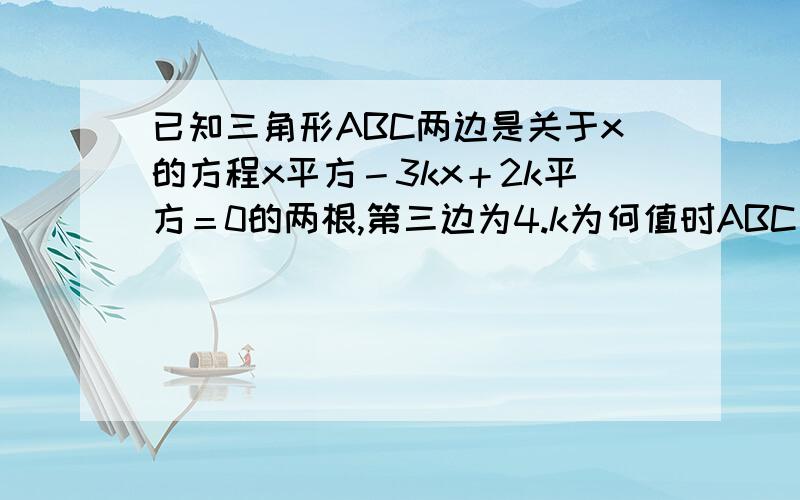 已知三角形ABC两边是关于x的方程x平方－3kx＋2k平方＝0的两根,第三边为4.k为何值时ABC是等腰三角形?