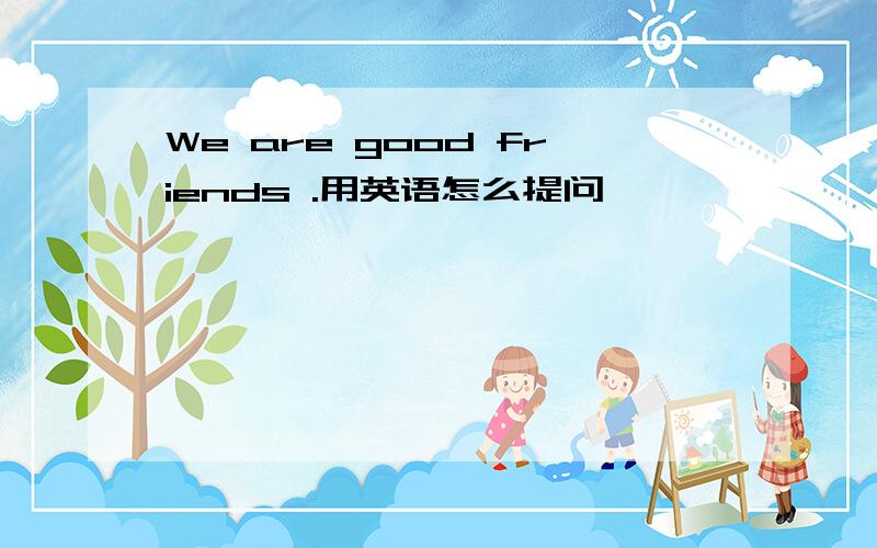 We are good friends .用英语怎么提问