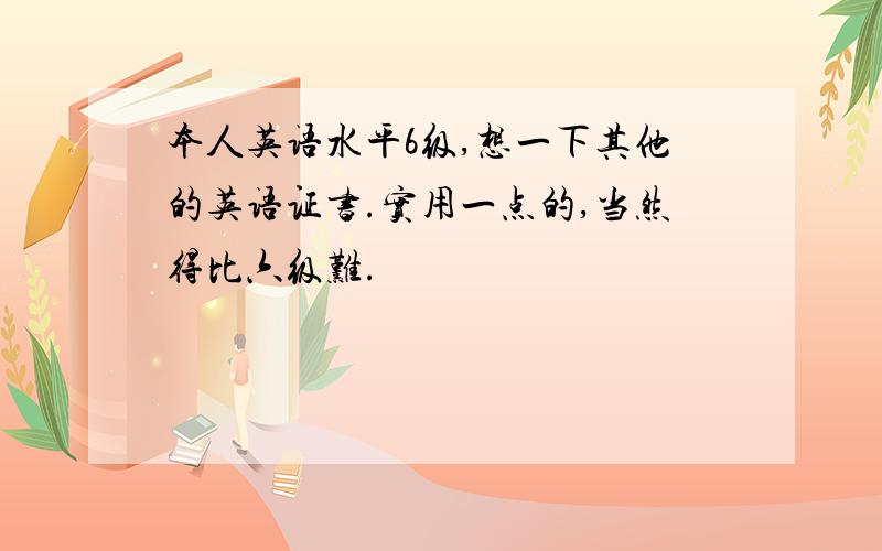 本人英语水平6级,想一下其他的英语证书.实用一点的,当然得比六级难.