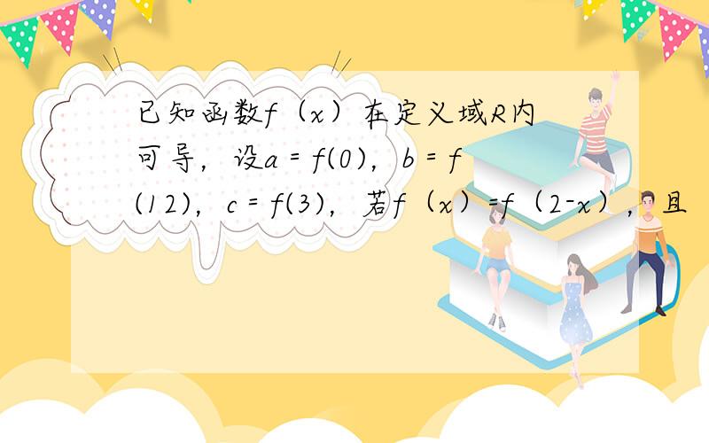 已知函数f（x）在定义域R内可导，设a＝f(0)，b＝f(12)，c＝f(3)，若f（x）=f（2-x），且（x-1）f