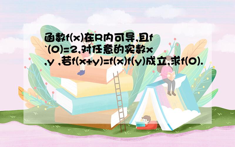 函数f(x)在R内可导,且f`(0)=2,对任意的实数x,y ,若f(x+y)=f(x)f(y)成立,求f(0).