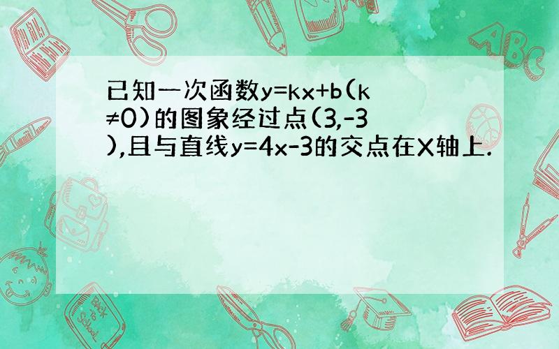 已知一次函数y=kx+b(k≠0)的图象经过点(3,-3),且与直线y=4x-3的交点在X轴上.