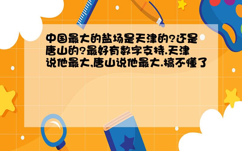 中国最大的盐场是天津的?还是唐山的?最好有数字支持.天津说他最大,唐山说他最大.搞不懂了