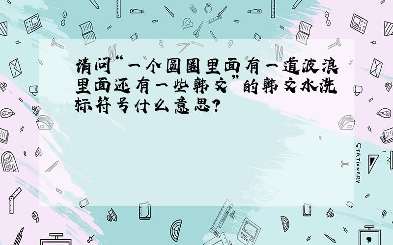 请问“一个圆圈里面有一道波浪里面还有一些韩文”的韩文水洗标符号什么意思?