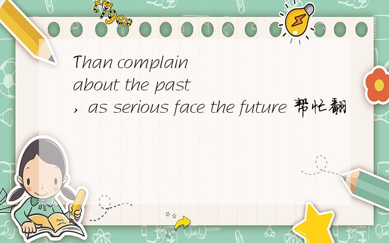 Than complain about the past, as serious face the future 帮忙翻