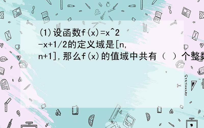 (1)设函数f(x)=x^2-x+1/2的定义域是[n,n+1],那么f(x)的值域中共有（ ）个整数