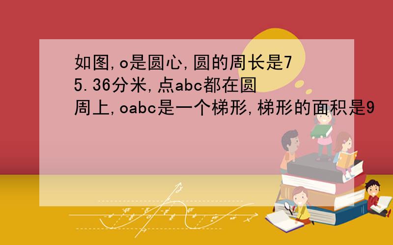 如图,o是圆心,圆的周长是75.36分米,点abc都在圆周上,oabc是一个梯形,梯形的面积是9