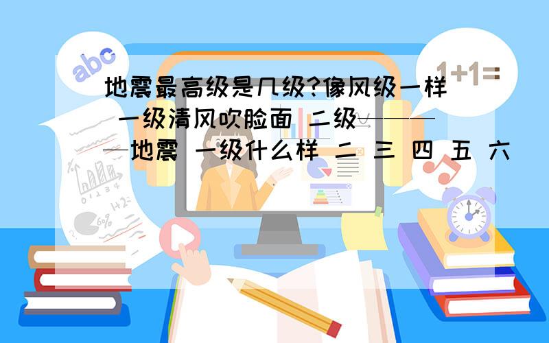 地震最高级是几级?像风级一样 一级清风吹脸面 二级————地震 一级什么样 二 三 四 五 六