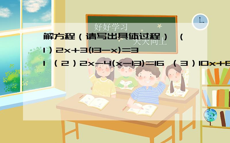 解方程（请写出具体过程） （1）2x+3(13-x)=31 （2）2x-4(x-13)=16 （3）10x+8(x+4)