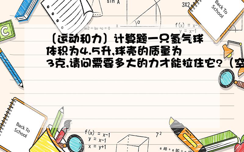 〔运动和力〕计算题一只氢气球体积为4.5升,球壳的质量为3克,请问需要多大的力才能拉住它?（空气密度为1.29千克/立方