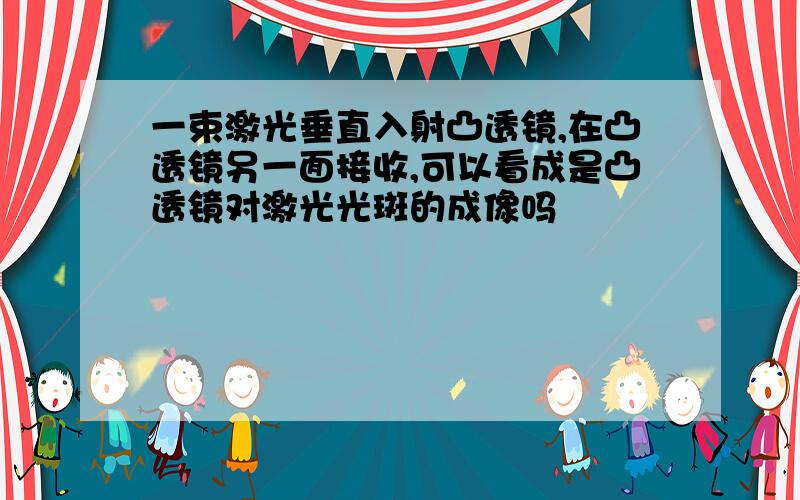 一束激光垂直入射凸透镜,在凸透镜另一面接收,可以看成是凸透镜对激光光斑的成像吗