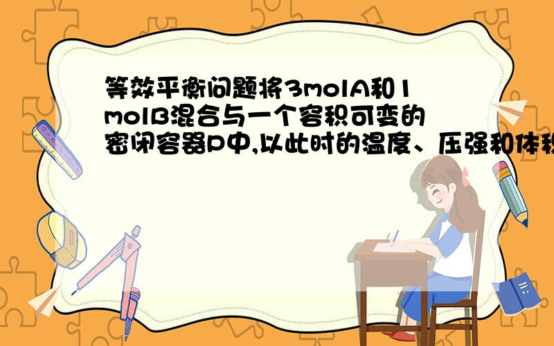 等效平衡问题将3molA和1molB混合与一个容积可变的密闭容器P中,以此时的温度、压强和体积作为起始条件,发生如下反应