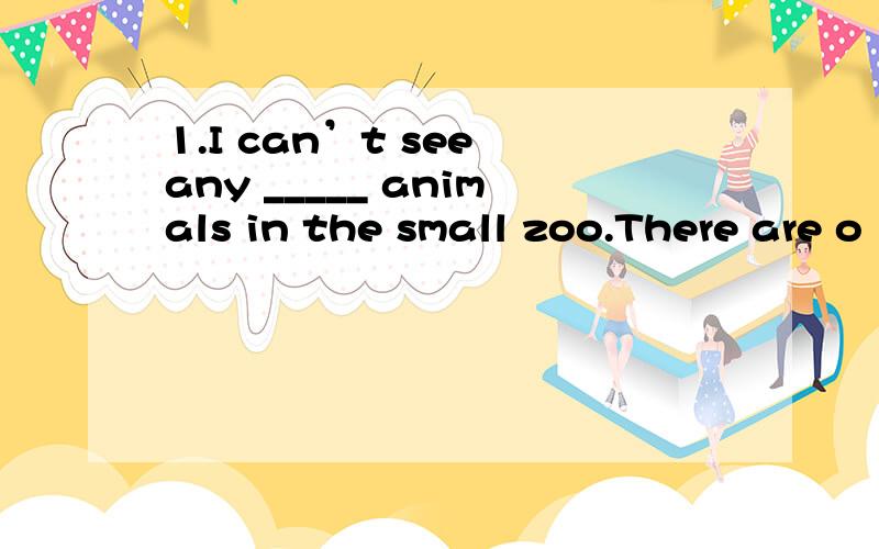 1.I can’t see any _____ animals in the small zoo.There are o