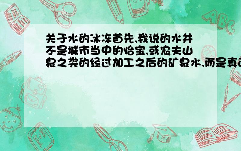 关于水的冰冻首先,我说的水并不是城市当中的怡宝,或农夫山泉之类的经过加工之后的矿泉水,而是真正的天然水,就是从山泉中流出