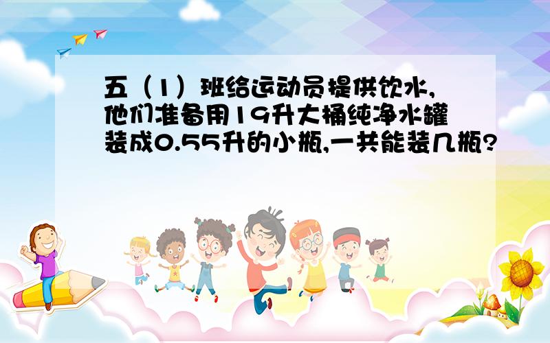 五（1）班给运动员提供饮水,他们准备用19升大桶纯净水罐装成0.55升的小瓶,一共能装几瓶?