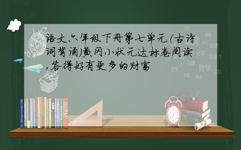 语文六年级下册第七单元（古诗词背诵）黄冈小状元达标卷阅读,答得好有更多的财富