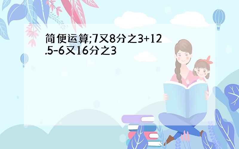 简便运算;7又8分之3+12.5-6又16分之3