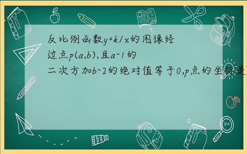 反比例函数y=k/x的图像经过点p(a,b),且a-1的二次方加b-2的绝对值等于0,p点的坐标是?k=?