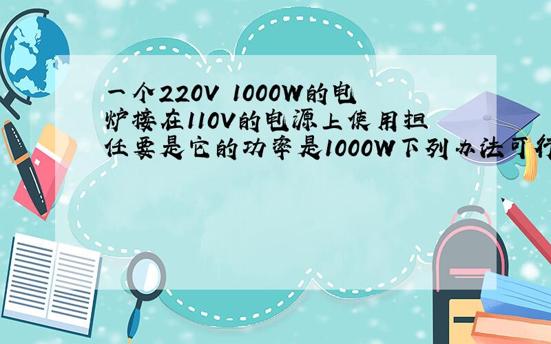 一个220V 1000W的电炉接在110V的电源上使用担任要是它的功率是1000W下列办法可行的是