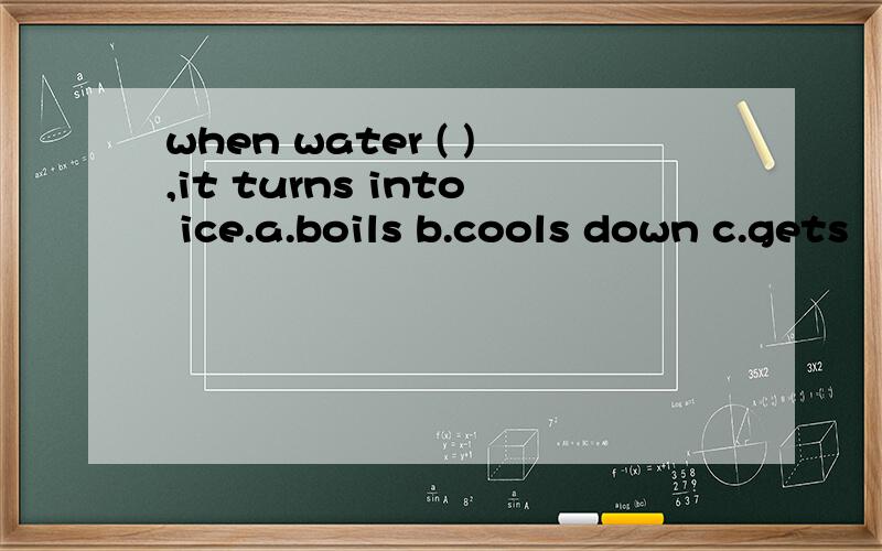 when water ( ),it turns into ice.a.boils b.cools down c.gets