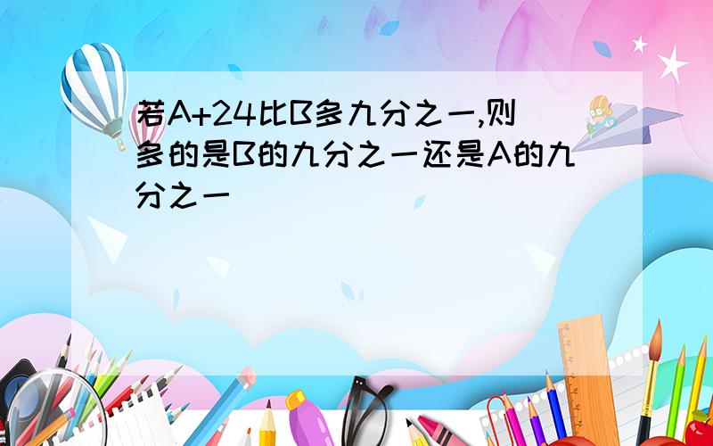 若A+24比B多九分之一,则多的是B的九分之一还是A的九分之一