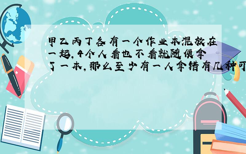 甲乙丙丁各有一个作业本混放在一起,4个人看也不看就随便拿了一本,那么至少有一人拿错有几种可能?