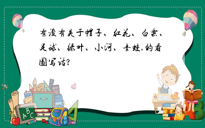 有没有关于帽子、红花、白云、足球、绿叶、小河、青蛙,的看图写话?