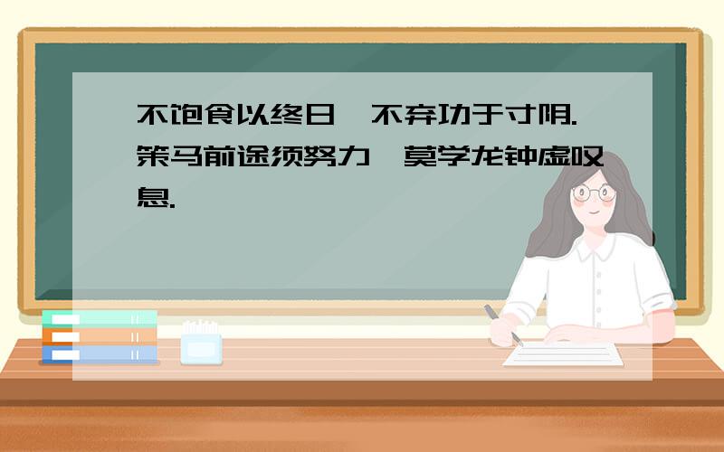 不饱食以终日,不弃功于寸阴.策马前途须努力,莫学龙钟虚叹息.