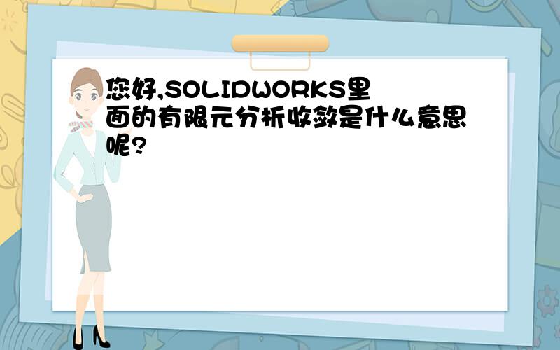 您好,SOLIDWORKS里面的有限元分析收敛是什么意思呢?