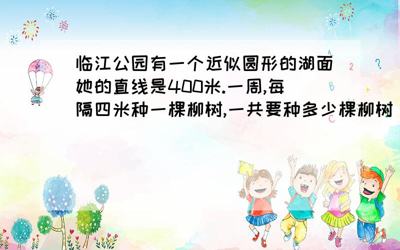 临江公园有一个近似圆形的湖面她的直线是400米.一周,每隔四米种一棵柳树,一共要种多少棵柳树