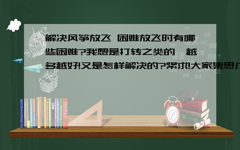 解决风筝放飞 困难放飞时有哪些困难?我想是打转之类的,越多越好!又是怎样解决的?紧求!大家集思广益,帮想想拉!明天就要了