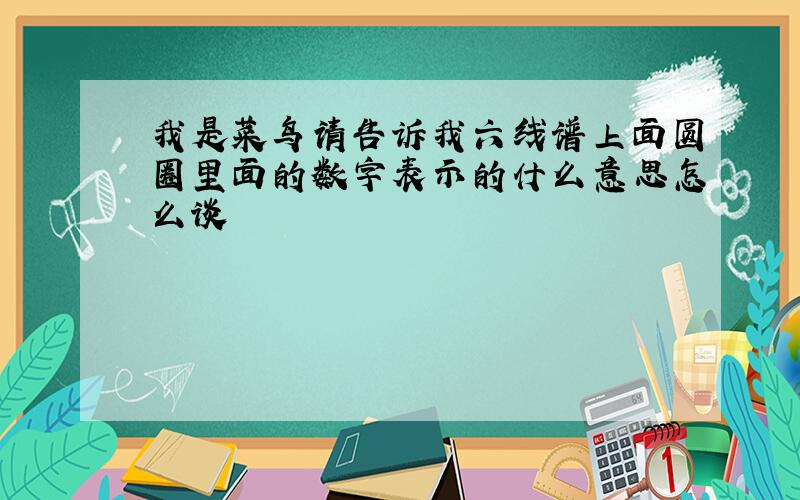 我是菜鸟请告诉我六线谱上面圆圈里面的数字表示的什么意思怎么谈