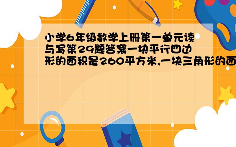 小学6年级数学上册第一单元读与写第29题答案一块平行四边形的面积是260平方米,一块三角形的面积