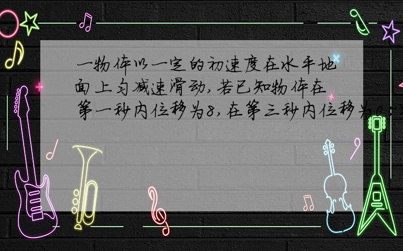 一物体以一定的初速度在水平地面上匀减速滑动,若已知物体在第一秒内位移为8,在第三秒内位移为0.5则下列正确的是