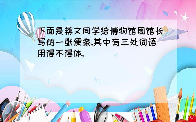 下面是蒋文同学给博物馆周馆长写的一张便条,其中有三处词语用得不得体,