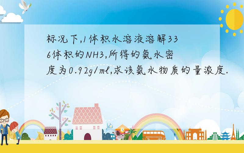 标况下,1体积水溶液溶解336体积的NH3,所得的氨水密度为0.92g/ml,求该氨水物质的量浓度.