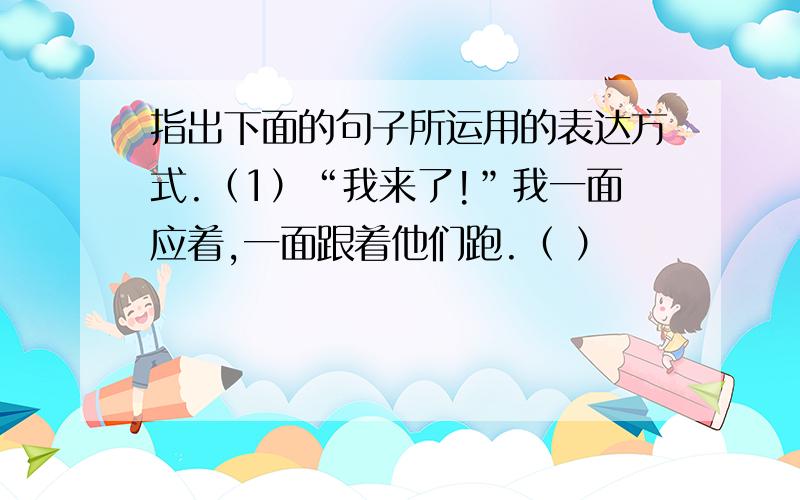 指出下面的句子所运用的表达方式.（1）“我来了!”我一面应着,一面跟着他们跑.（ ）