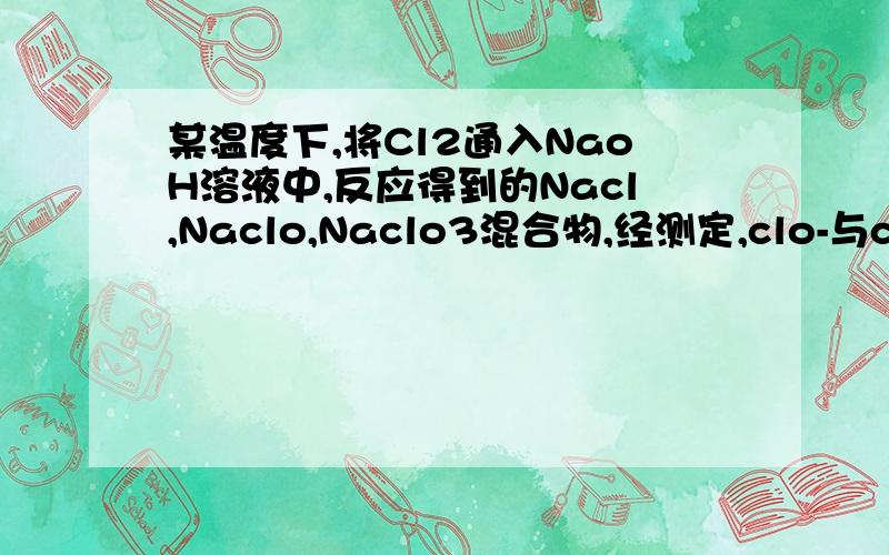 某温度下,将Cl2通入NaoH溶液中,反应得到的Nacl,Naclo,Naclo3混合物,经测定,clo-与clo3-的